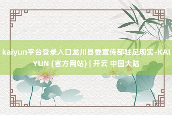 kaiyun平台登录入口龙川县委宣传部驻足现实-KAIYUN (官方网站) | 开云 中国大陆