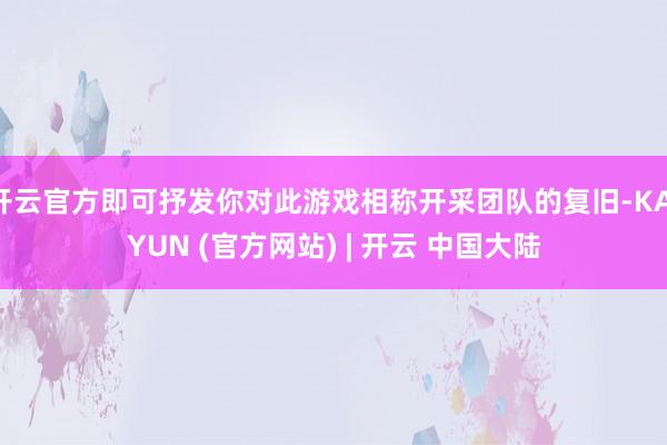 开云官方即可抒发你对此游戏相称开采团队的复旧-KAIYUN (官方网站) | 开云 中国大陆