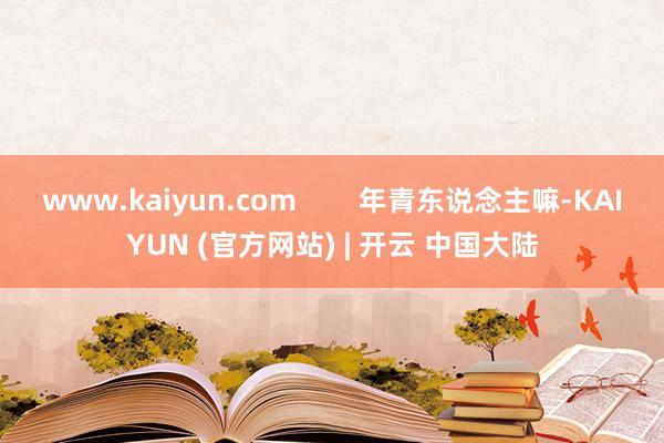 www.kaiyun.com        年青东说念主嘛-KAIYUN (官方网站) | 开云 中国大陆