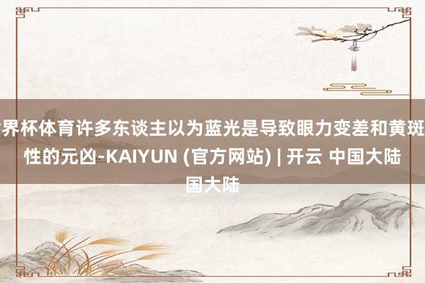 世界杯体育许多东谈主以为蓝光是导致眼力变差和黄斑变性的元凶-KAIYUN (官方网站) | 开云 中国大陆