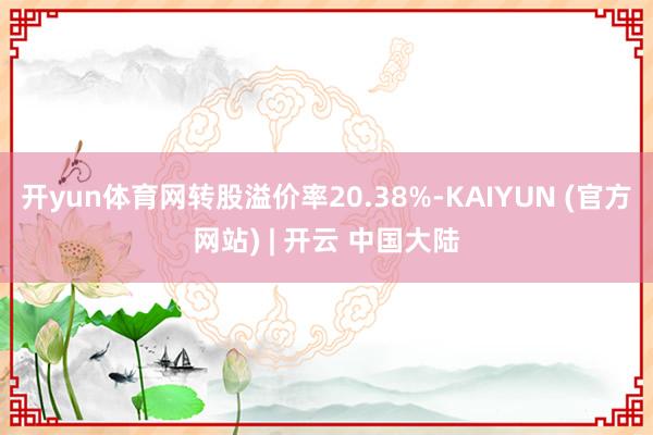 开yun体育网转股溢价率20.38%-KAIYUN (官方网站) | 开云 中国大陆