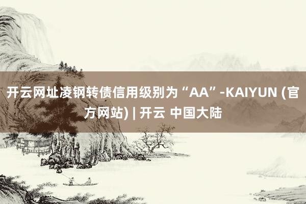 开云网址凌钢转债信用级别为“AA”-KAIYUN (官方网站) | 开云 中国大陆