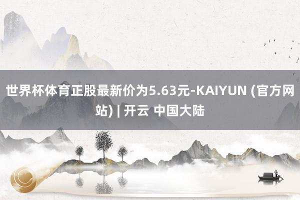 世界杯体育正股最新价为5.63元-KAIYUN (官方网站) | 开云 中国大陆