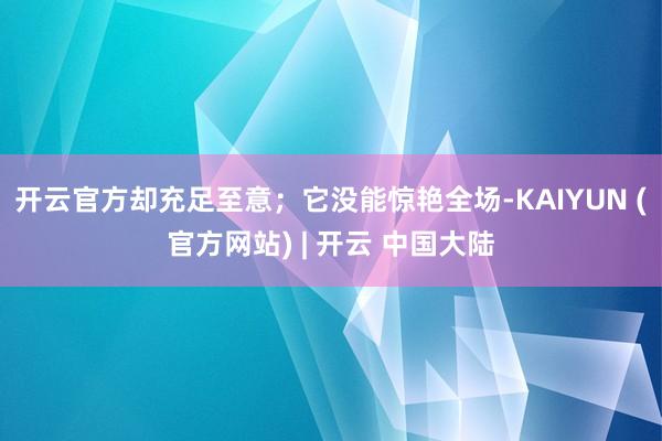 开云官方却充足至意；它没能惊艳全场-KAIYUN (官方网站) | 开云 中国大陆