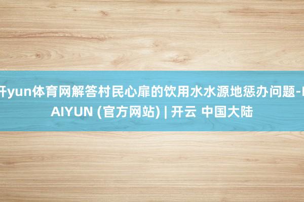 开yun体育网解答村民心扉的饮用水水源地惩办问题-KAIYUN (官方网站) | 开云 中国大陆