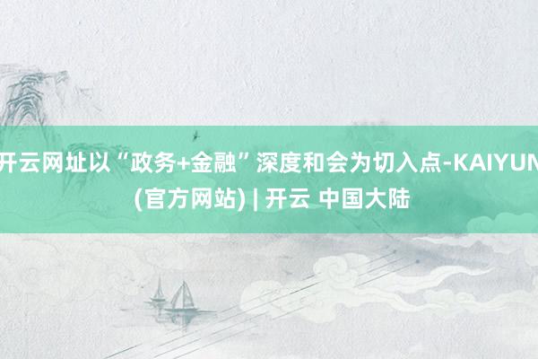 开云网址以“政务+金融”深度和会为切入点-KAIYUN (官方网站) | 开云 中国大陆