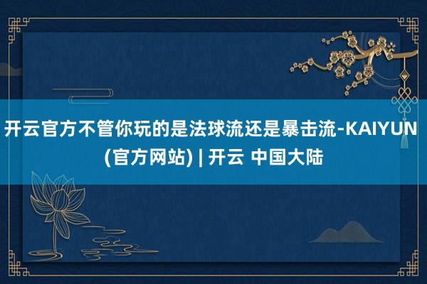 开云官方不管你玩的是法球流还是暴击流-KAIYUN (官方网站) | 开云 中国大陆