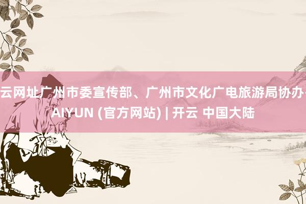 开云网址广州市委宣传部、广州市文化广电旅游局协办-KAIYUN (官方网站) | 开云 中国大陆