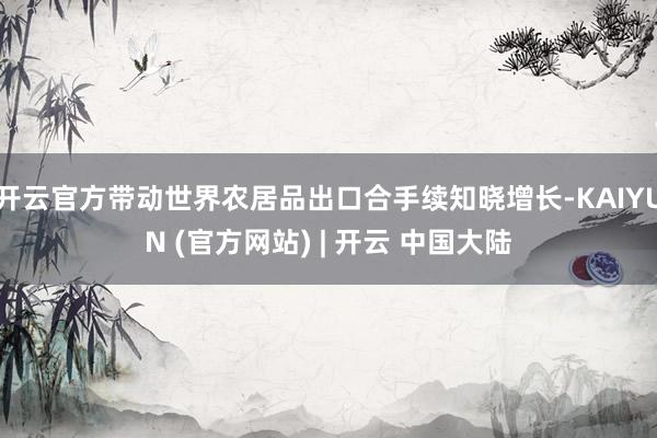 开云官方带动世界农居品出口合手续知晓增长-KAIYUN (官方网站) | 开云 中国大陆
