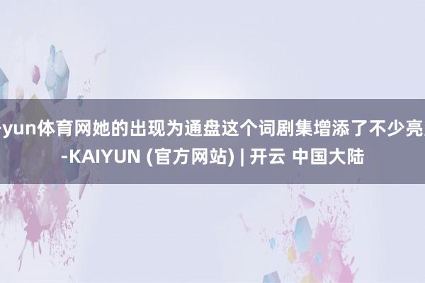 开yun体育网她的出现为通盘这个词剧集增添了不少亮点-KAIYUN (官方网站) | 开云 中国大陆
