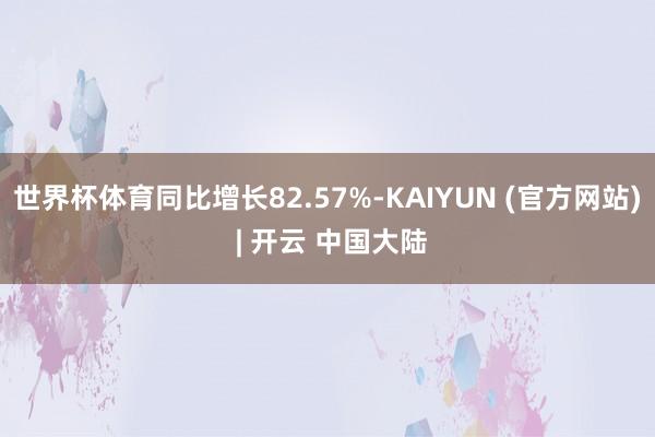 世界杯体育同比增长82.57%-KAIYUN (官方网站) | 开云 中国大陆