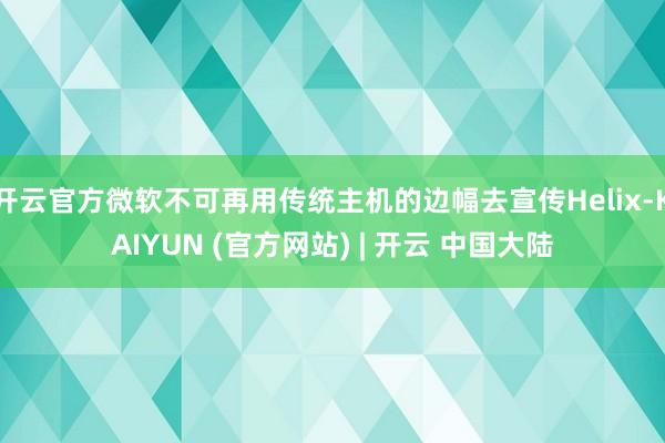 开云官方微软不可再用传统主机的边幅去宣传Helix-KAIYUN (官方网站) | 开云 中国大陆