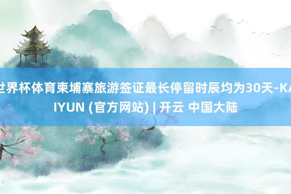 世界杯体育柬埔寨旅游签证最长停留时辰均为30天-KAIYUN (官方网站) | 开云 中国大陆