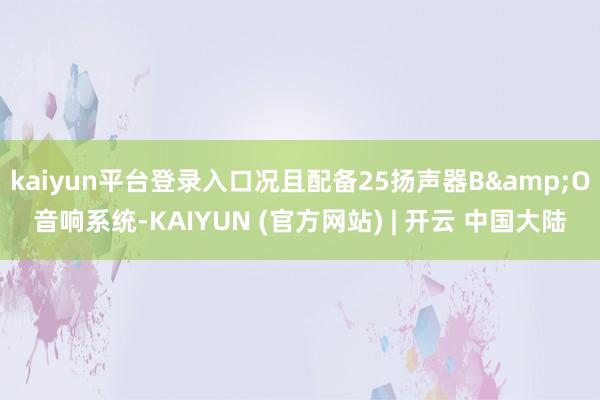 kaiyun平台登录入口况且配备25扬声器B&O音响系统-KAIYUN (官方网站) | 开云 中国大陆