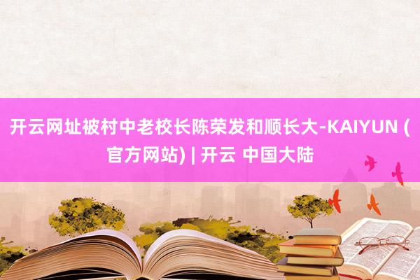开云网址被村中老校长陈荣发和顺长大-KAIYUN (官方网站) | 开云 中国大陆