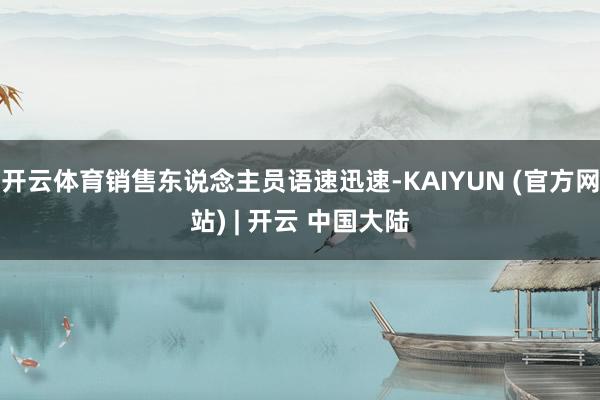 开云体育销售东说念主员语速迅速-KAIYUN (官方网站) | 开云 中国大陆