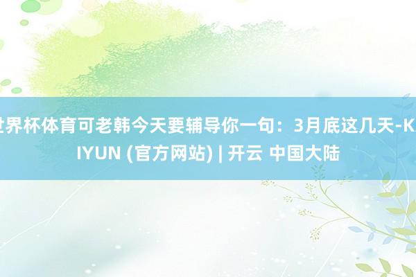 世界杯体育可老韩今天要辅导你一句：3月底这几天-KAIYUN (官方网站) | 开云 中国大陆