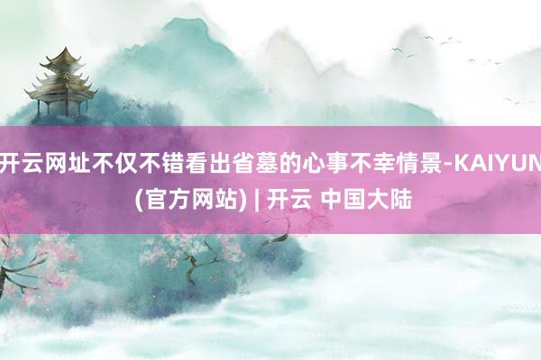 开云网址不仅不错看出省墓的心事不幸情景-KAIYUN (官方网站) | 开云 中国大陆