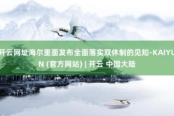 开云网址海尔里面发布全面落实双休制的见知-KAIYUN (官方网站) | 开云 中国大陆