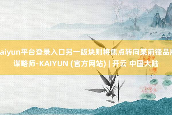 kaiyun平台登录入口另一版块则将焦点转向某前锋品牌谋略师-KAIYUN (官方网站) | 开云 中国大陆