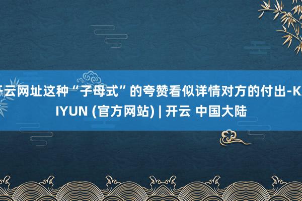 开云网址这种“子母式”的夸赞看似详情对方的付出-KAIYUN (官方网站) | 开云 中国大陆
