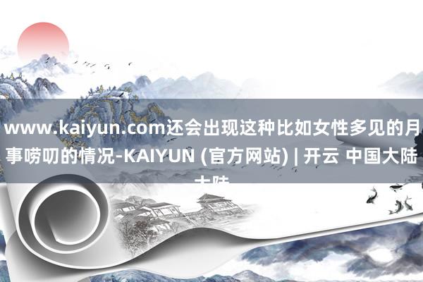 www.kaiyun.com还会出现这种比如女性多见的月事唠叨的情况-KAIYUN (官方网站) | 开云 中国大陆