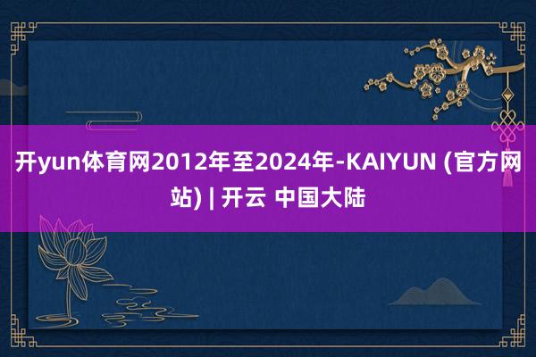 开yun体育网2012年至2024年-KAIYUN (官方网站) | 开云 中国大陆