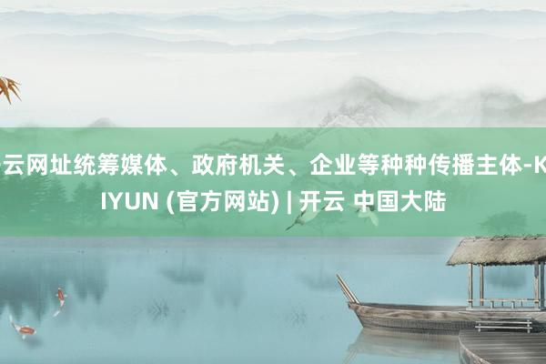 开云网址统筹媒体、政府机关、企业等种种传播主体-KAIYUN (官方网站) | 开云 中国大陆