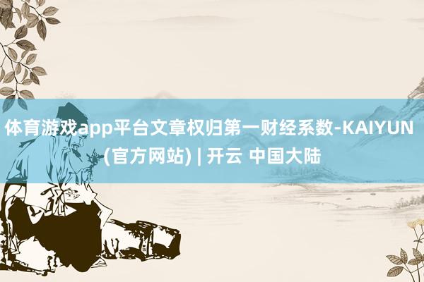 体育游戏app平台文章权归第一财经系数-KAIYUN (官方网站) | 开云 中国大陆