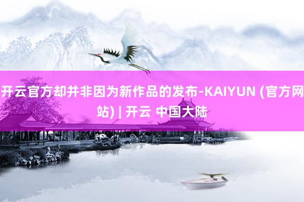 开云官方却并非因为新作品的发布-KAIYUN (官方网站) | 开云 中国大陆