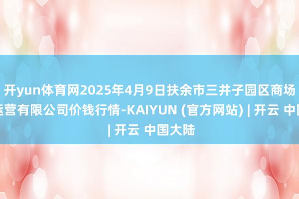开yun体育网2025年4月9日扶余市三井子园区商场诞生运营有限公司价钱行情-KAIYUN (官方网站) | 开云 中国大陆