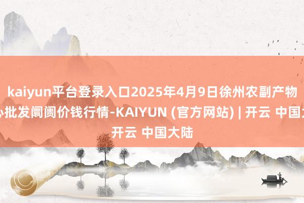 kaiyun平台登录入口2025年4月9日徐州农副产物中心批发阛阓价钱行情-KAIYUN (官方网站) | 开云 中国大陆