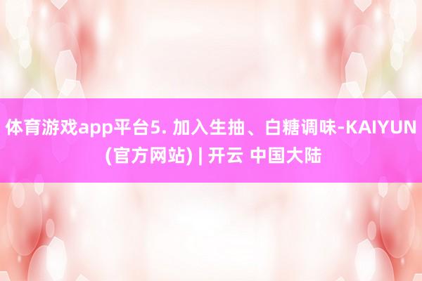 体育游戏app平台5. 加入生抽、白糖调味-KAIYUN (官方网站) | 开云 中国大陆