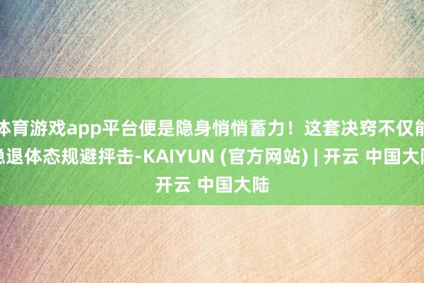 体育游戏app平台便是隐身悄悄蓄力！这套决窍不仅能隐退体态规避抨击-KAIYUN (官方网站) | 开云 中国大陆