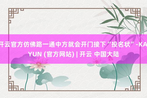 开云官方仿佛路一通中方就会开门接下“投名状”-KAIYUN (官方网站) | 开云 中国大陆