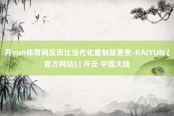 开yun体育网反而比当代化重制版更贵-KAIYUN (官方网站) | 开云 中国大陆