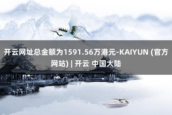 开云网址总金额为1591.56万港元-KAIYUN (官方网站) | 开云 中国大陆