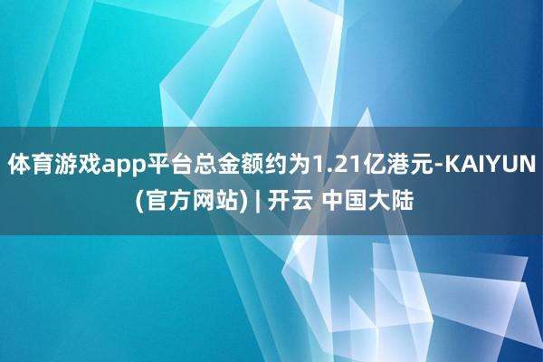 体育游戏app平台总金额约为1.21亿港元-KAIYUN (官方网站) | 开云 中国大陆