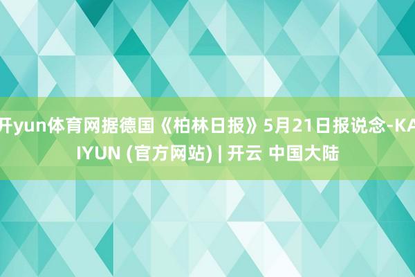 开yun体育网据德国《柏林日报》5月21日报说念-KAIYUN (官方网站) | 开云 中国大陆
