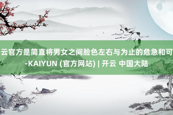 开云官方是简直将男女之间脸色左右与为止的危急和可怕-KAIYUN (官方网站) | 开云 中国大陆