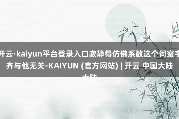 开云·kaiyun平台登录入口寂静得仿佛系数这个词寰宇齐与他无关-KAIYUN (官方网站) | 开云 中国大陆