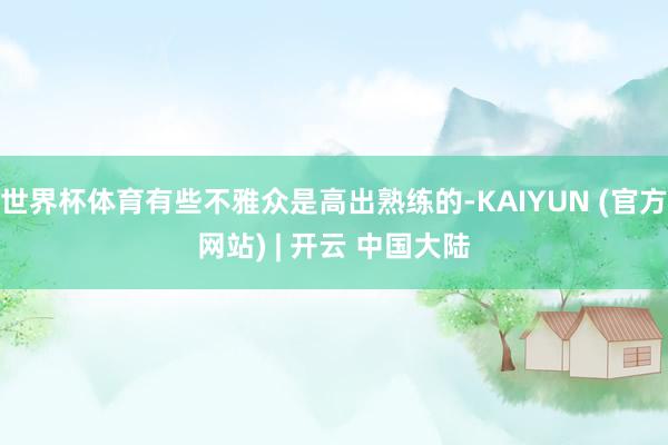 世界杯体育有些不雅众是高出熟练的-KAIYUN (官方网站) | 开云 中国大陆