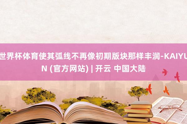 世界杯体育使其弧线不再像初期版块那样丰润-KAIYUN (官方网站) | 开云 中国大陆