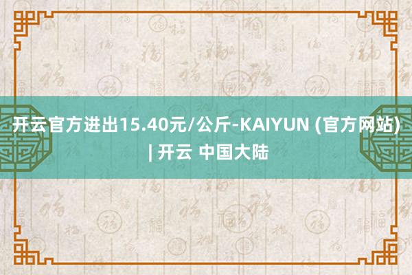 开云官方进出15.40元/公斤-KAIYUN (官方网站) | 开云 中国大陆