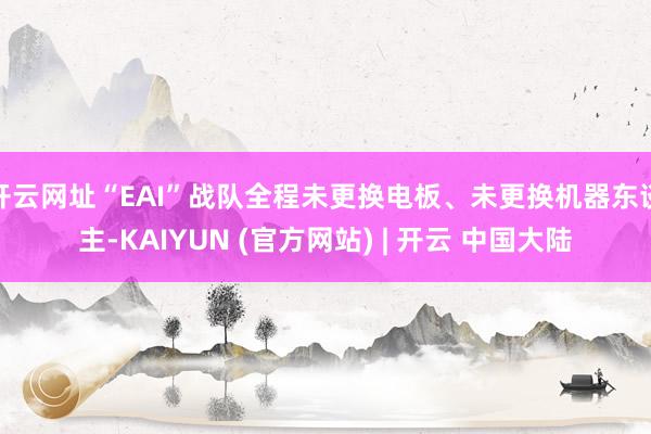 开云网址“EAI”战队全程未更换电板、未更换机器东谈主-KAIYUN (官方网站) | 开云 中国大陆