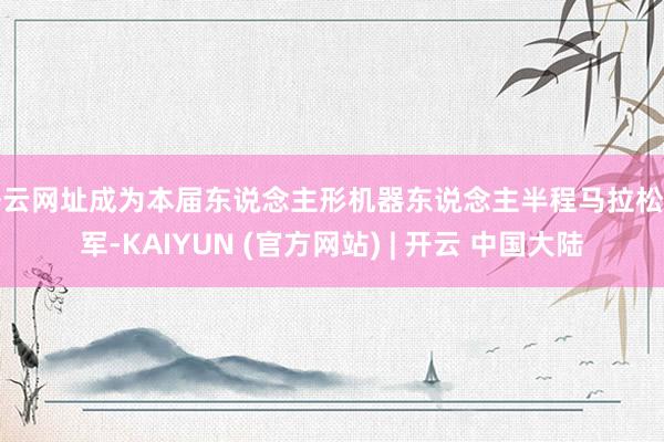 开云网址成为本届东说念主形机器东说念主半程马拉松冠军-KAIYUN (官方网站) | 开云 中国大陆