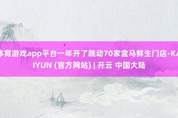 体育游戏app平台一年开了跳动70家盒马鲜生门店-KAIYUN (官方网站) | 开云 中国大陆