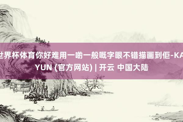 世界杯体育你好难用一啲一般嘅字眼不错描画到佢-KAIYUN (官方网站) | 开云 中国大陆