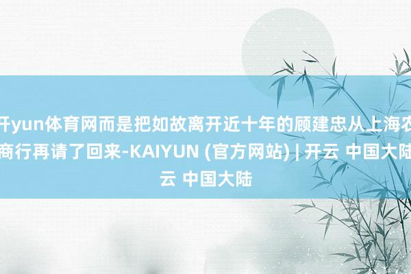 开yun体育网而是把如故离开近十年的顾建忠从上海农商行再请了回来-KAIYUN (官方网站) | 开云 中国大陆