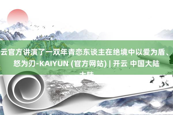 开云官方讲演了一双年青恋东谈主在绝境中以爱为盾、以怒为刃-KAIYUN (官方网站) | 开云 中国大陆